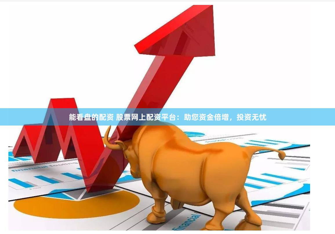 能看盘的配资 股票网上配资平台：助您资金倍增，投资无忧