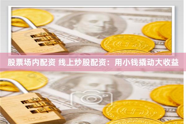 股票场内配资 线上炒股配资：用小钱撬动大收益