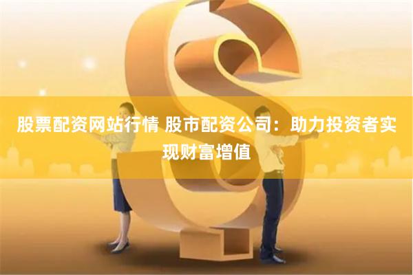 股票配资网站行情 股市配资公司：助力投资者实现财富增值