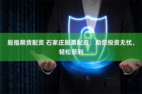 股指期货配资 石家庄股票配资：助您投资无忧，轻松获利