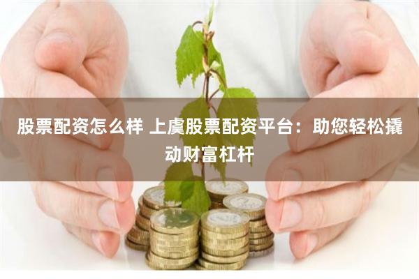 股票配资怎么样 上虞股票配资平台：助您轻松撬动财富杠杆
